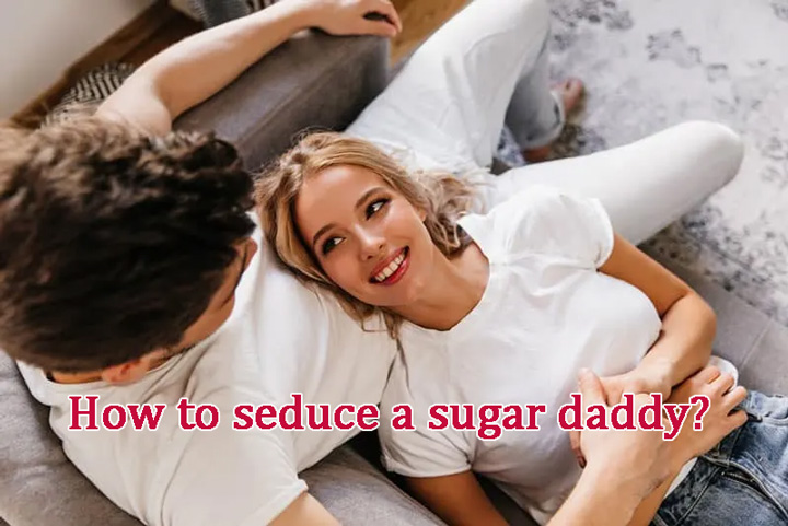 How to attract a sugar daddy? How do I seduce my sugar daddy?